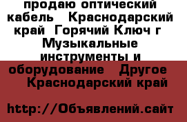 продаю оптический кабель - Краснодарский край, Горячий Ключ г. Музыкальные инструменты и оборудование » Другое   . Краснодарский край